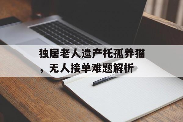 独居老人遗产托孤养猫，无人接单难题解析