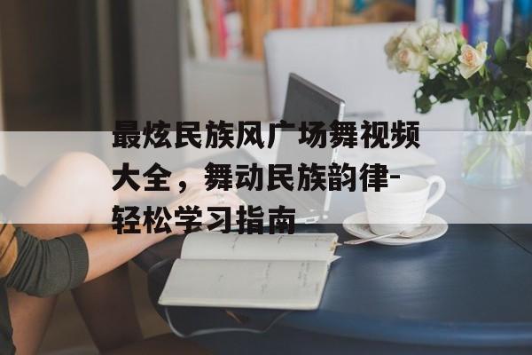 最炫民族风广场舞视频大全，舞动民族韵律-轻松学习指南