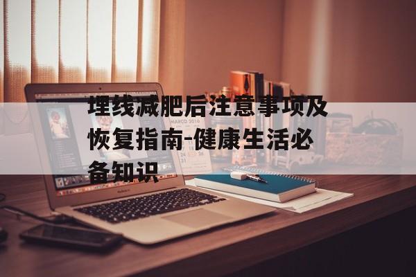 埋线减肥后注意事项及恢复指南-健康生活必备知识 埋线减肥后注意事项及恢复指南-健康生活必备知识