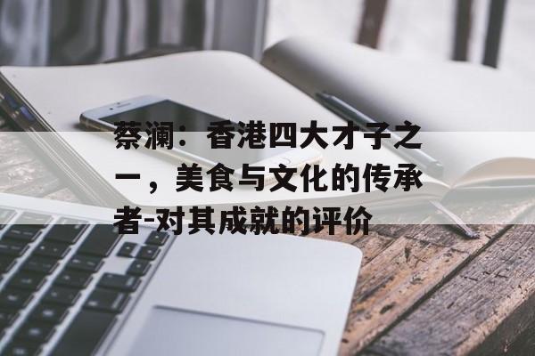 蔡澜：香港四大才子之一，美食与文化的传承者-对其成就的评价