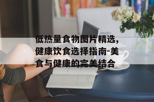 低热量食物图片精选,健康饮食选择指南-美食与健康的完美结合 低热量食物图片精选,健康饮食选择指南-美食与健康的完美结合