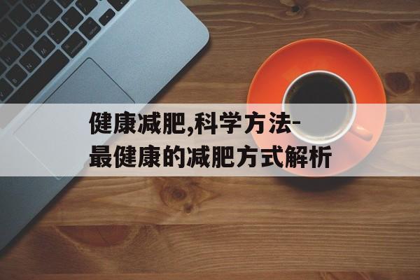健康减肥,科学方法-最健康的减肥方式解析 健康减肥,科学方法-最健康的减肥方式解析