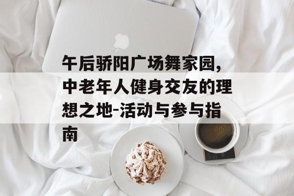 午后骄阳广场舞家园,中老年人健身交友的理想之地-活动与参与指南 午后骄阳广场舞家园,中老年人健身交友的理想之地-活动与参与指南