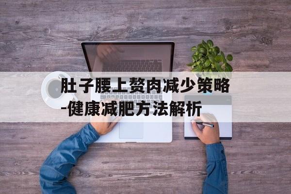 肚子腰上赘肉减少策略-健康减肥方法解析 肚子腰上赘肉减少策略-健康减肥方法解析