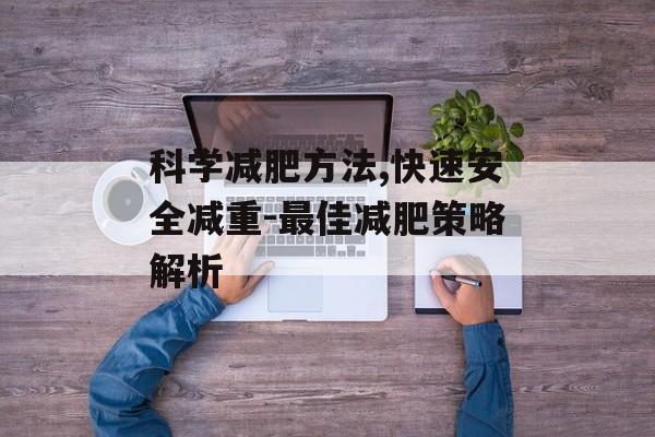 科学减肥方法,快速安全减重-最佳减肥策略解析 科学减肥方法,快速安全减重-最佳减肥策略解析