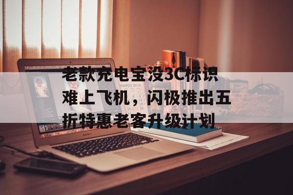 老款充电宝没3C标识难上飞机,闪极推出五折特惠老客升级计划 老款充电宝没3C标识难上飞机,闪极推出五折特惠老客升级计划