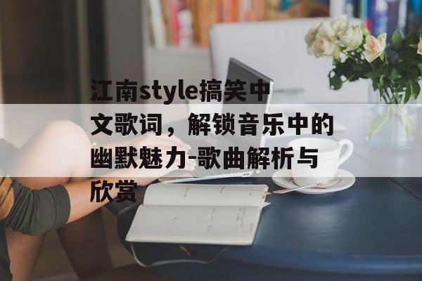 江南style搞笑中文歌词,解锁音乐中的幽默魅力-歌曲解析与欣赏 江南style搞笑中文歌词,解锁音乐中的幽默魅力-歌曲解析与欣赏