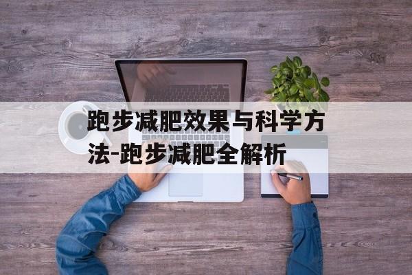 跑步减肥效果与科学方法-跑步减肥全解析 跑步减肥效果与科学方法-跑步减肥全解析