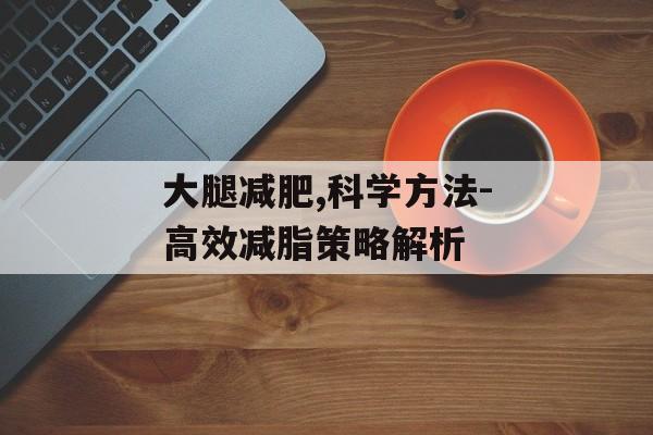 大腿减肥,科学方法-高效减脂策略解析 大腿减肥,科学方法-高效减脂策略解析