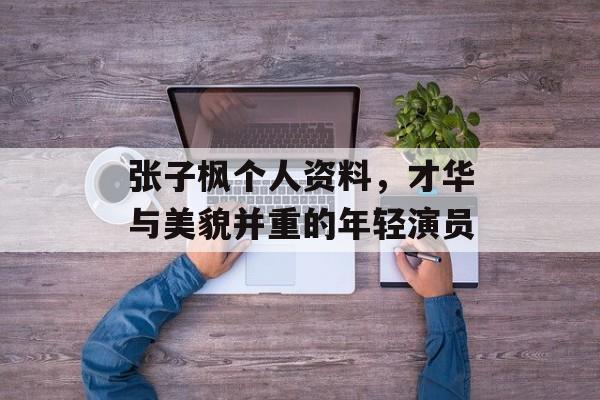 张子枫个人资料，才华与美貌并重的年轻演员