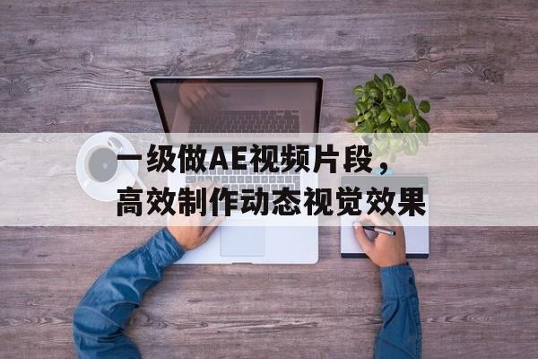 一级做AE视频片段,高效制作动态视觉效果 一级做AE视频片段,高效制作动态视觉效果