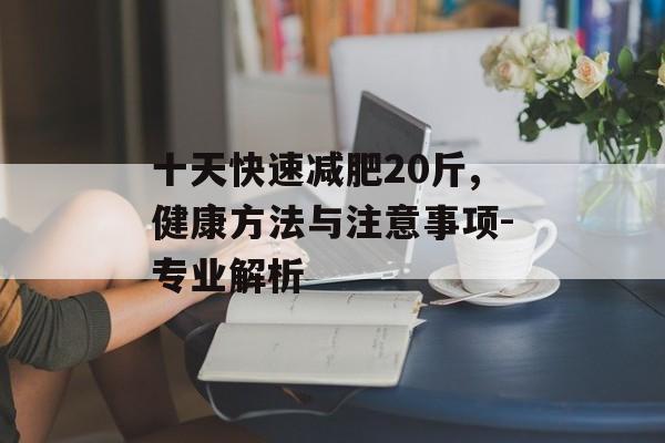 十天快速减肥20斤,健康方法与注意事项-专业解析 十天快速减肥20斤,健康方法与注意事项-专业解析