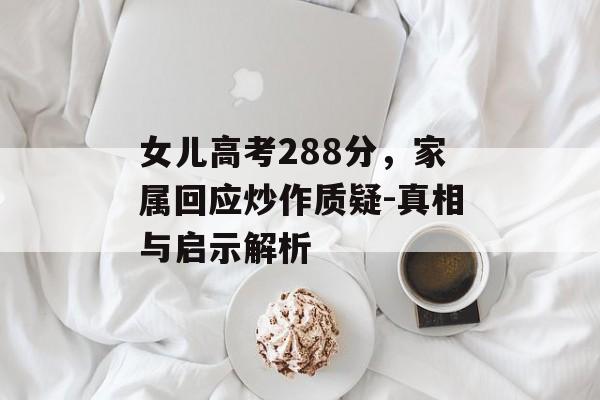 女儿高考288分，家属回应炒作质疑-真相与启示解析