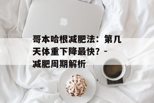 哥本哈根减肥法:第几天体重下降最快?- 减肥周期解析 哥本哈根减肥法:第几天体重下降最快?- 减肥周期解析