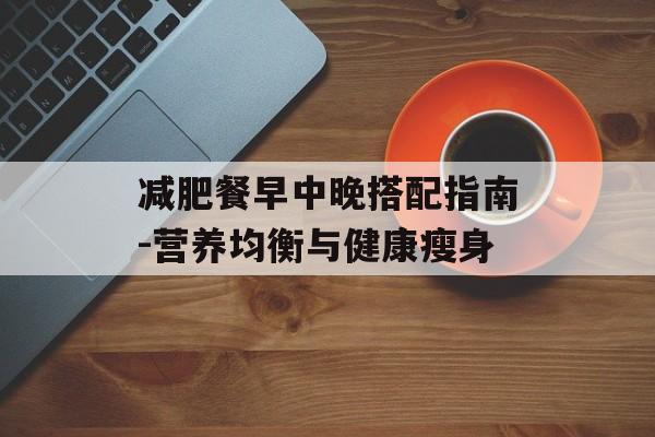 减肥餐早中晚搭配指南-营养均衡与健康瘦身 减肥餐早中晚搭配指南-营养均衡与健康瘦身