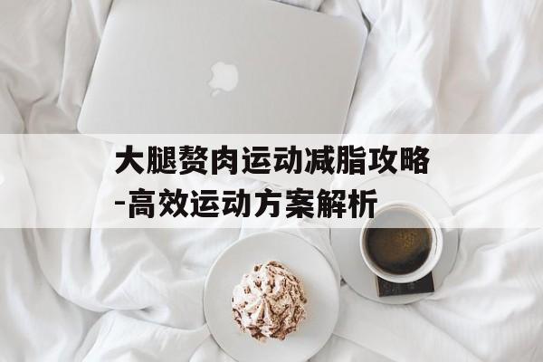 大腿赘肉运动减脂攻略-高效运动方案解析