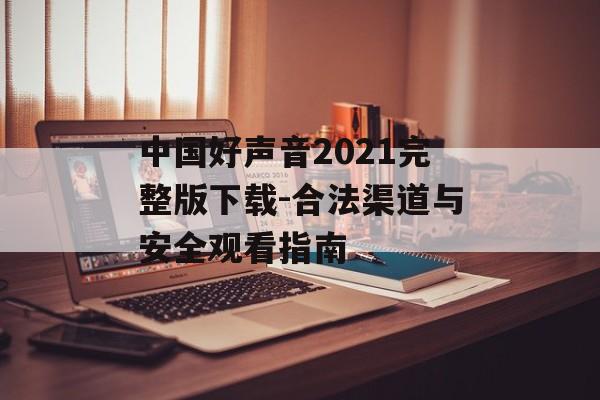 中国好声音2021完整版下载-合法渠道与安全观看指南