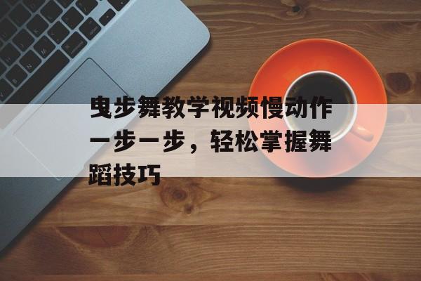 曳步舞教学视频慢动作一步一步,轻松掌握舞蹈技巧 曳步舞教学视频慢动作一步一步,轻松掌握舞蹈技巧