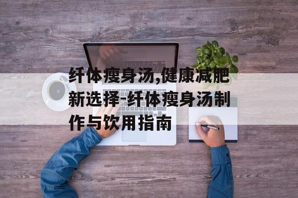 纤体瘦身汤,健康减肥新选择-纤体瘦身汤制作与饮用指南 纤体瘦身汤,健康减肥新选择-纤体瘦身汤制作与饮用指南