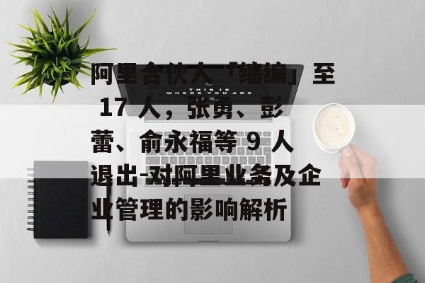 阿里合伙人「缩编」至 17 人,张勇、彭蕾、俞永福等 9 人退出-对阿里业务及企业管理的影响解析 阿里合伙人「缩编」至 17 人,张勇、彭蕾、俞永福等 9 人退出-对阿里业务及企业管理的影响解析