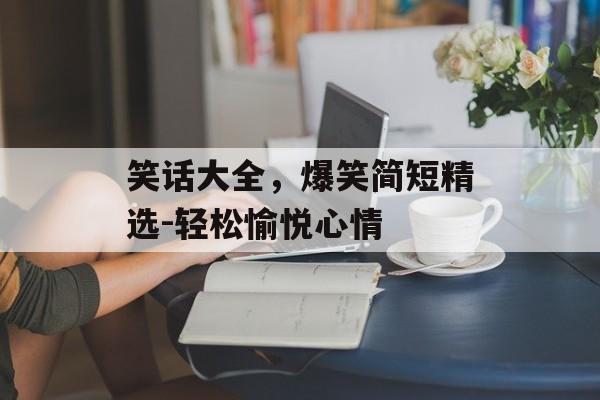 笑话大全,爆笑简短精选-轻松愉悦心情 笑话大全,爆笑简短精选-轻松愉悦心情