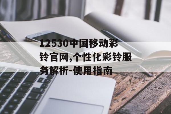 12530中国移动彩铃官网,个性化彩铃服务解析-使用指南 12530中国移动彩铃官网,个性化彩铃服务解析-使用指南