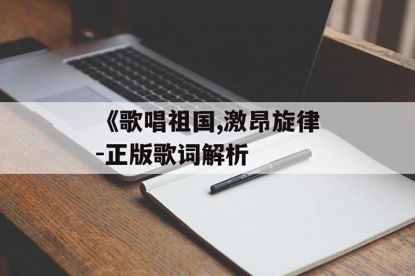 《歌唱祖国,激昂旋律-正版歌词解析