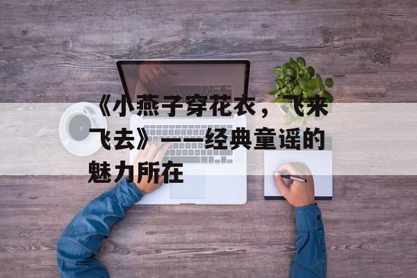 《小燕子穿花衣,飞来飞去》——经典童谣的魅力所在 《小燕子穿花衣,飞来飞去》——经典童谣的魅力所在