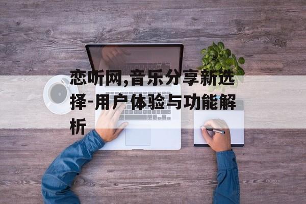 恋听网,音乐分享新选择-用户体验与功能解析 恋听网,音乐分享新选择-用户体验与功能解析