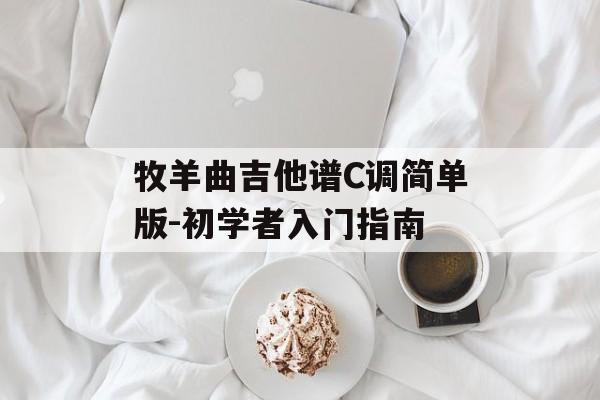 牧羊曲吉他谱C调简单版-初学者入门指南 牧羊曲吉他谱C调简单版-初学者入门指南