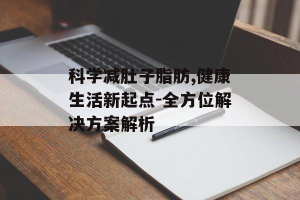 科学减肚子脂肪,健康生活新起点-全方位解决方案解析 科学减肚子脂肪,健康生活新起点-全方位解决方案解析