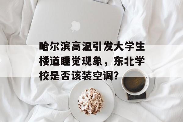哈尔滨高温引发大学生楼道睡觉现象，东北学校是否该装空调？