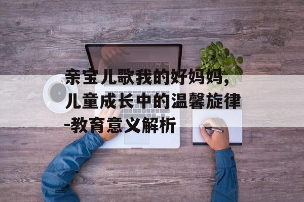 亲宝儿歌我的好妈妈,儿童成长中的温馨旋律-教育意义解析 亲宝儿歌我的好妈妈,儿童成长中的温馨旋律-教育意义解析