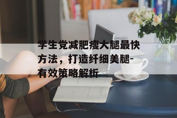 学生党减肥瘦大腿最快方法,打造纤细美腿-有效策略解析 学生党减肥瘦大腿最快方法,打造纤细美腿-有效策略解析