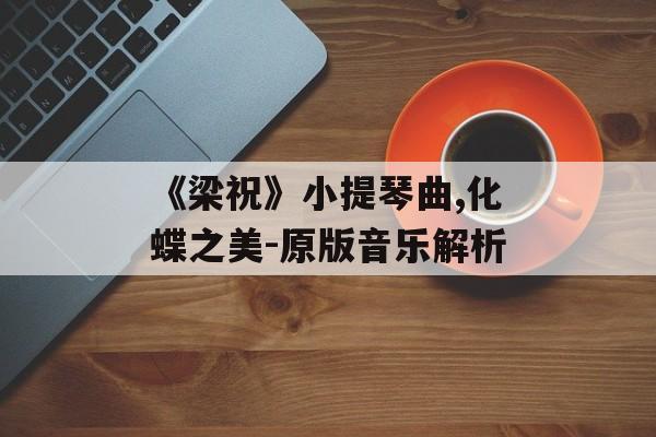 《梁祝》小提琴曲,化蝶之美-原版音乐解析 《梁祝》小提琴曲,化蝶之美-原版音乐解析
