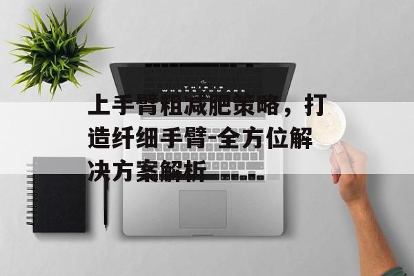 上手臂粗减肥策略,打造纤细手臂-全方位解决方案解析 上手臂粗减肥策略,打造纤细手臂-全方位解决方案解析