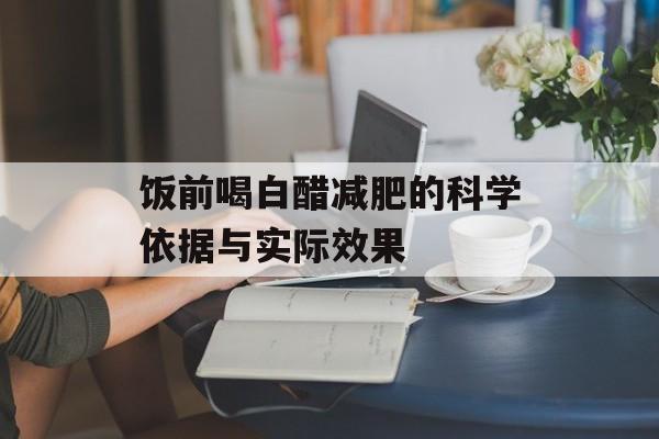 饭前喝白醋减肥的科学依据与实际效果 饭前喝白醋减肥的科学依据与实际效果