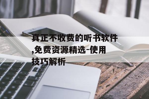 真正不收费的听书软件,免费资源精选-使用技巧解析 真正不收费的听书软件,免费资源精选-使用技巧解析