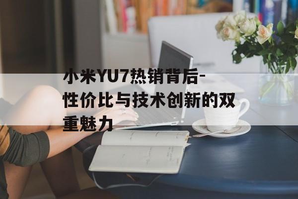 小米YU7热销背后-性价比与技术创新的双重魅力 小米YU7热销背后-性价比与技术创新的双重魅力