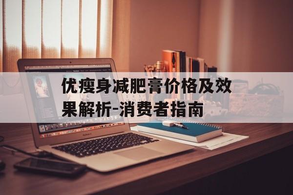 优瘦身减肥膏价格及效果解析-消费者指南