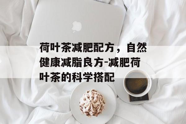 荷叶茶减肥配方,自然健康减脂良方-减肥荷叶茶的科学搭配 荷叶茶减肥配方,自然健康减脂良方-减肥荷叶茶的科学搭配