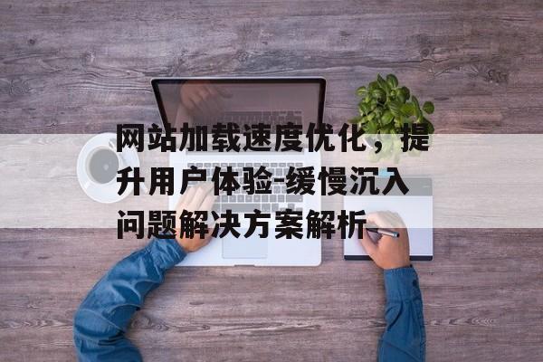 网站加载速度优化,提升用户体验-缓慢沉入问题解决方案解析 网站加载速度优化,提升用户体验-缓慢沉入问题解决方案解析