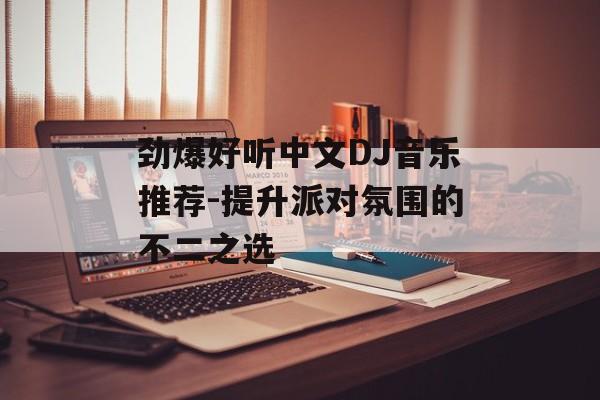 劲爆好听中文DJ音乐推荐-提升派对氛围的不二之选 劲爆好听中文DJ音乐推荐-提升派对氛围的不二之选