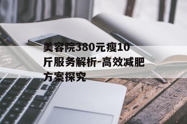 美容院380元瘦10斤服务解析-高效减肥方案探究
