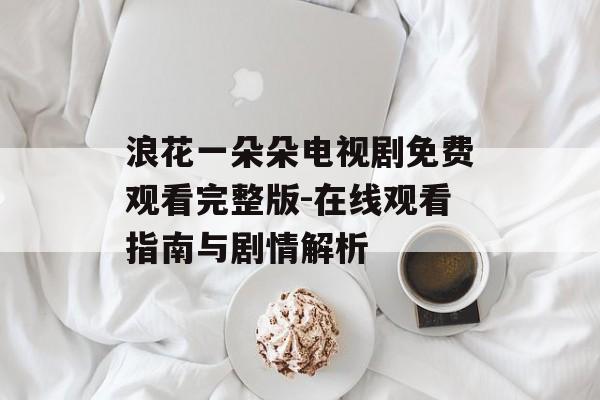 浪花一朵朵电视剧免费观看完整版-在线观看指南与剧情解析 浪花一朵朵电视剧免费观看完整版-在线观看指南与剧情解析