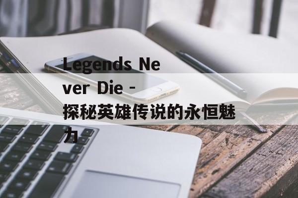 Legends Never Die - 探秘英雄传说的永恒魅力 Legends Never Die - 探秘英雄传说的永恒魅力