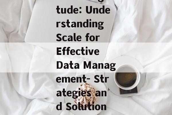 Data Magnitude: Understanding Scale for Effective Data Management- Strategies and Solutions Data Magnitude: Understanding Scale for Effective Data Management- Strategies and Solutions
