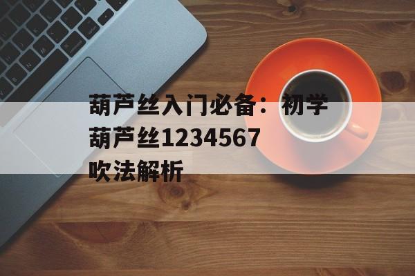 葫芦丝入门必备:初学葫芦丝1234567吹法解析 葫芦丝入门必备:初学葫芦丝1234567吹法解析