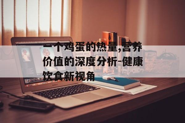 一个鸡蛋的热量,营养价值的深度分析-健康饮食新视角 一个鸡蛋的热量,营养价值的深度分析-健康饮食新视角