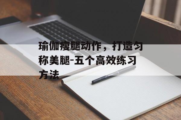瑜伽瘦腿动作,打造匀称美腿-五个高效练习方法 瑜伽瘦腿动作,打造匀称美腿-五个高效练习方法